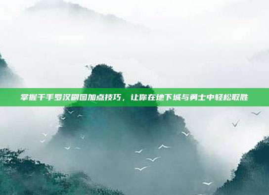掌握千手罗汉刷图加点技巧,让你在地下城与勇士中轻松取胜