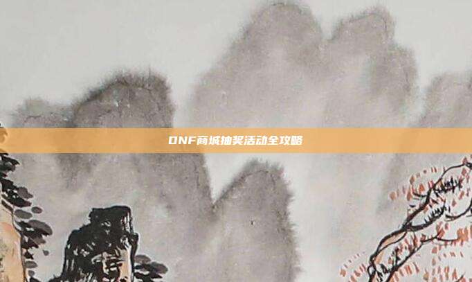 DNF商城抽奖活动全攻略