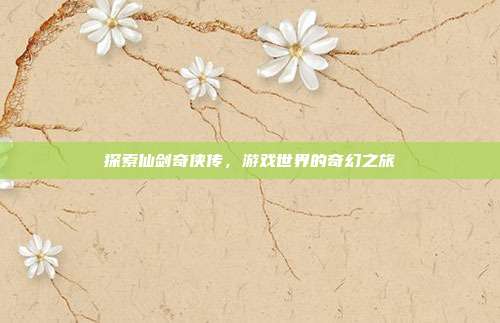 探索仙剑奇侠传，游戏世界的奇幻之旅