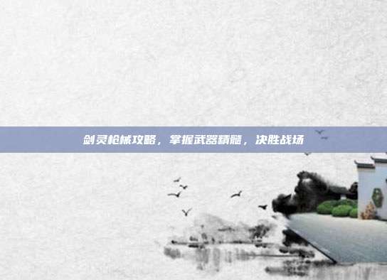 剑灵枪械攻略，掌握武器精髓，决胜战场