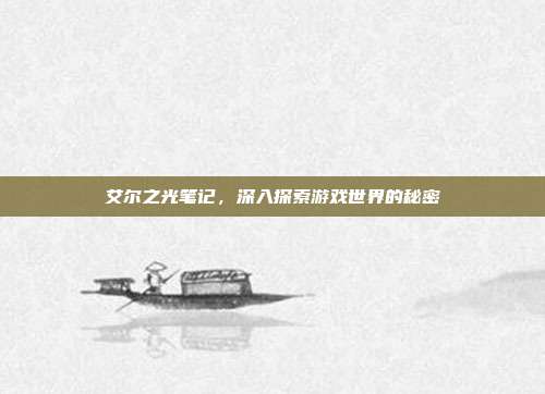 艾尔之光笔记，深入探索游戏世界的秘密