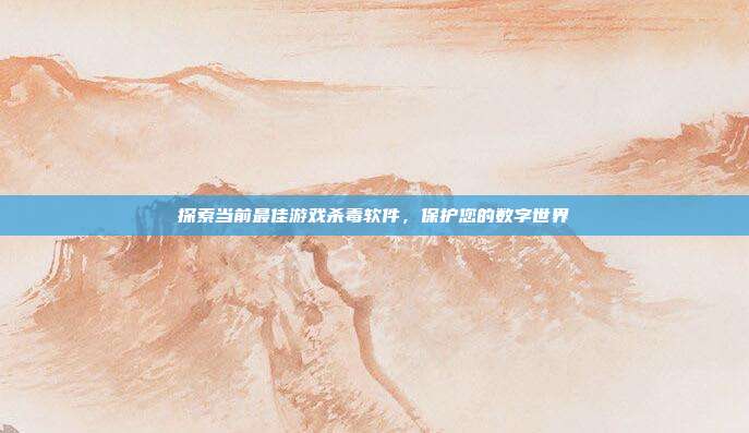 探索当前最佳游戏杀毒软件，保护您的数字世界