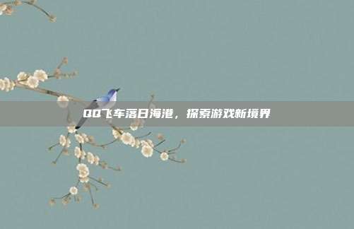 QQ飞车落日海港，探索游戏新境界