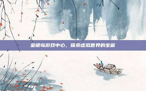 金银岛游戏中心，探索虚拟世界的宝藏