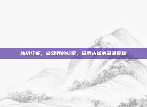 冰川红虾，游戏界的新星，探索未知的深海奥秘