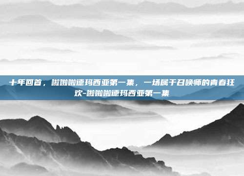 十年回首，啦啦啦德玛西亚第一集，一场属于召唤师的青春狂欢-啦啦啦德玛西亚第一集