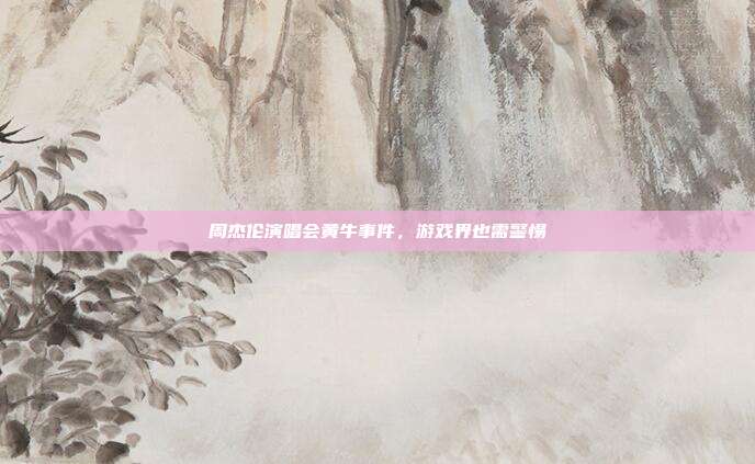 周杰伦演唱会黄牛事件，游戏界也需警惕