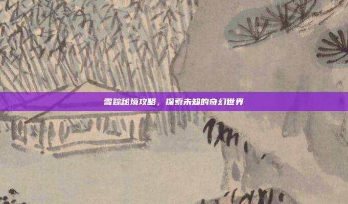 雪踪秘境攻略，探索未知的奇幻世界