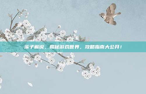 溪子解说,揭秘游戏世界,攻略指南大公开!