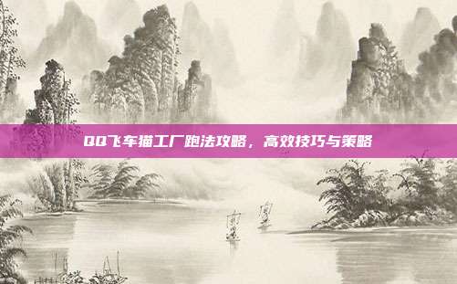 QQ飞车猫工厂跑法攻略，高效技巧与策略