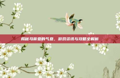 揭秘马蒂亚的气息,游戏资讯与攻略全解析
