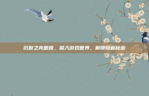 沉默之克蕾雅，深入游戏世界，解锁隐藏秘密