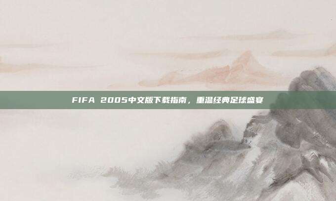 FIFA 2005中文版下载指南,重温经典足球盛宴