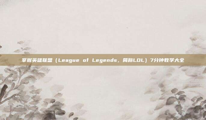 掌握英雄联盟(League of Legends,简称LOL)7分钟教学大全