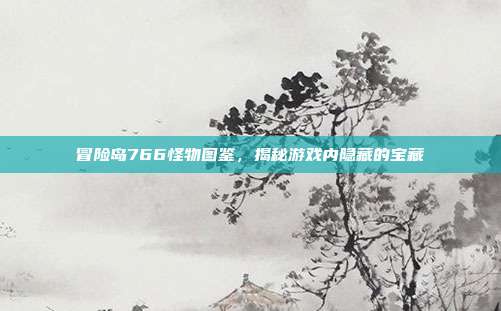 冒险岛766怪物图鉴，揭秘游戏内隐藏的宝藏
