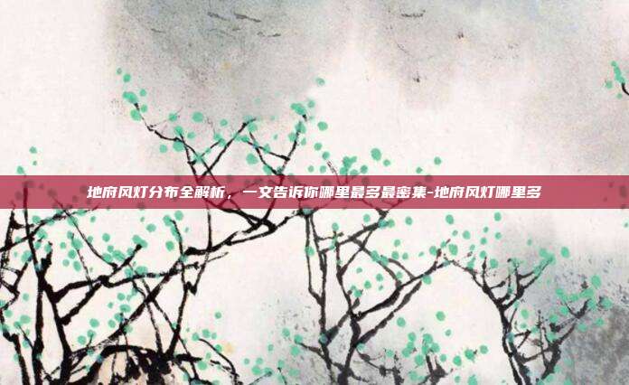 地府风灯分布全解析，一文告诉你哪里最多最密集-地府风灯哪里多