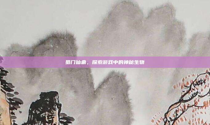 蜀门仙禽,探索游戏中的神秘生物