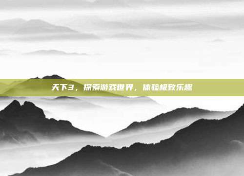 天下3,探索游戏世界,体验极致乐趣