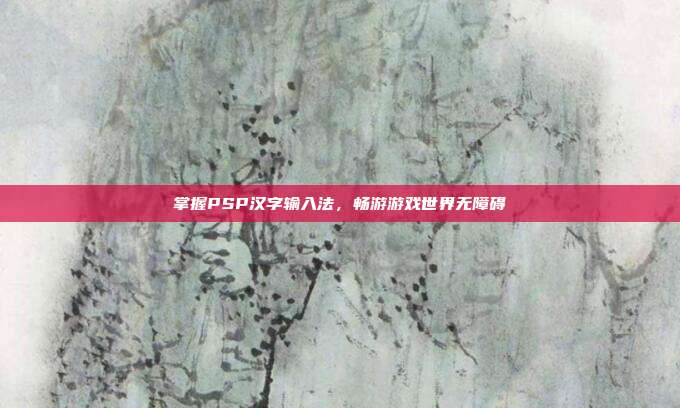 掌握PSP汉字输入法,畅游游戏世界无障碍