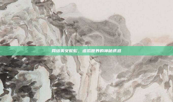 网络美女蛇蛇,虚拟世界的神秘诱惑