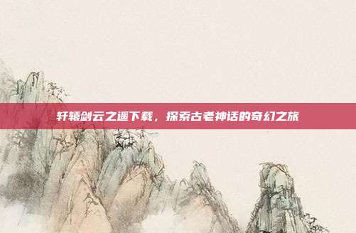 轩辕剑云之遥下载,探索古老神话的奇幻之旅