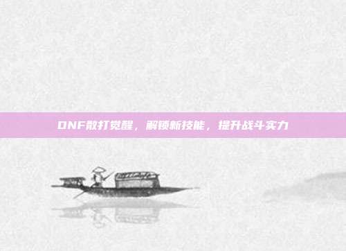 DNF散打觉醒,解锁新技能,提升战斗实力