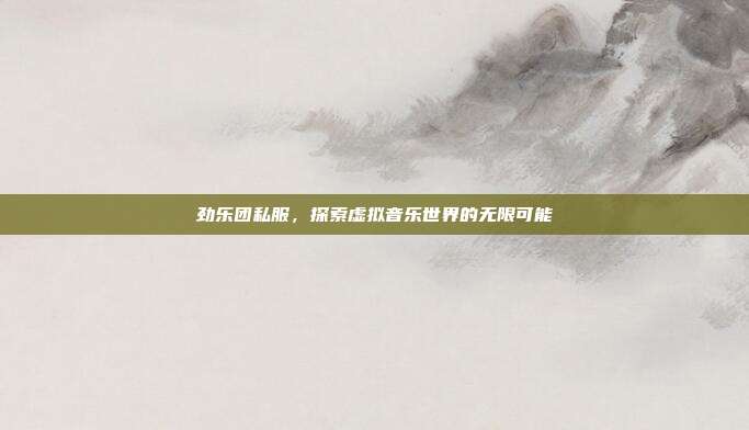 劲乐团私服,探索虚拟音乐世界的无限可能