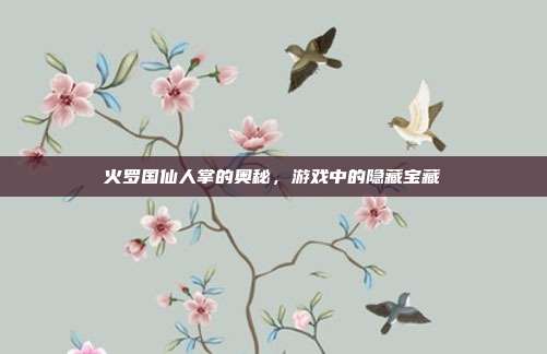 火罗国仙人掌的奥秘,游戏中的隐藏宝藏
