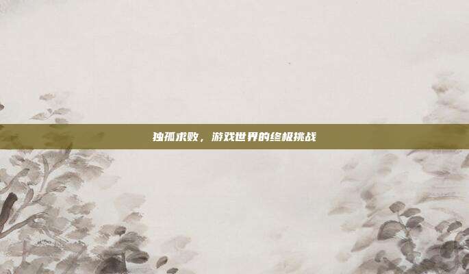独孤求败,游戏世界的终极挑战