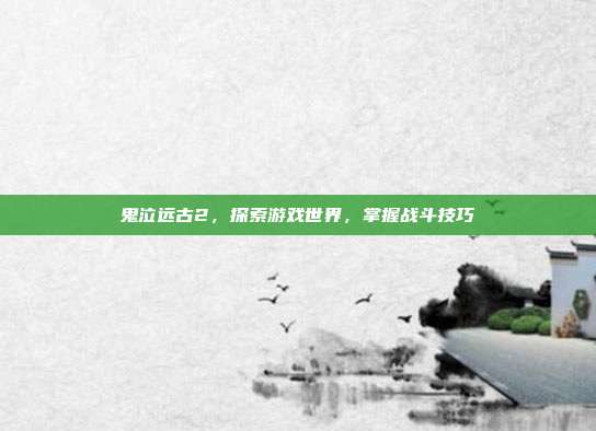 鬼泣远古2,探索游戏世界,掌握战斗技巧