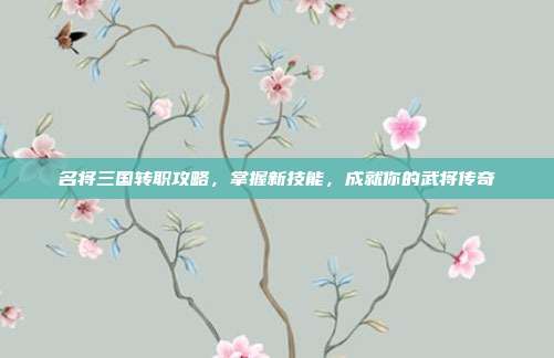 名将三国转职攻略,掌握新技能,成就你的武将传奇