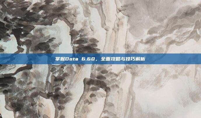 掌握Dota 6.60，全面攻略与技巧解析