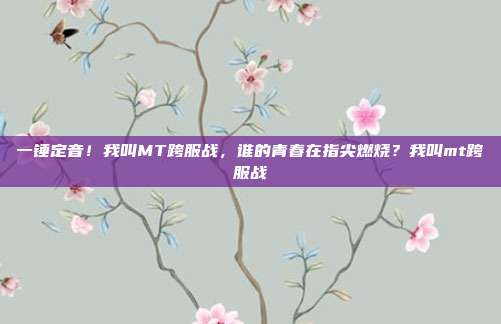 一锤定音!我叫MT跨服战,谁的青春在指尖燃烧?我叫mt跨服战