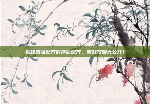 揭秘明冠配方的神秘配方,游戏攻略大公开!