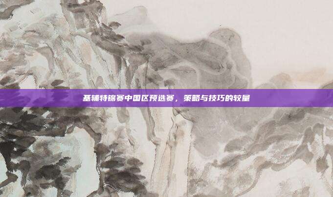 基辅特锦赛中国区预选赛,策略与技巧的较量