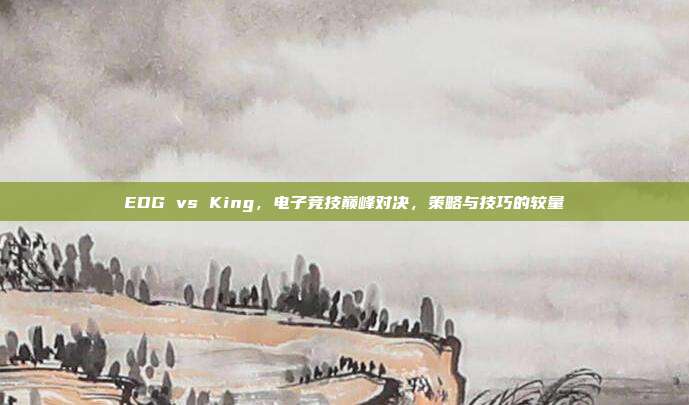 EDG vs King,电子竞技巅峰对决,策略与技巧的较量