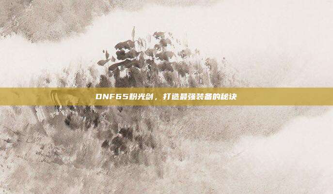 DNF65粉光剑,打造最强装备的秘诀