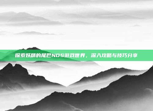 探索妖精的尾巴NDS游戏世界，深入攻略与技巧分享
