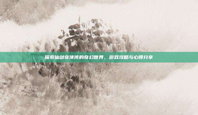 探索仙剑奇侠传的奇幻世界，游戏攻略与心得分享