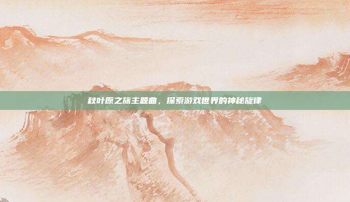 秋叶原之旅主题曲，探索游戏世界的神秘旋律
