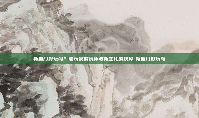 新蜀门好玩吗?老玩家的情怀与新生代的抉择-新蜀门好玩吗