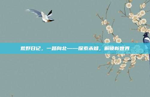 荒野日记，一路向北——探索未知，解锁新世界