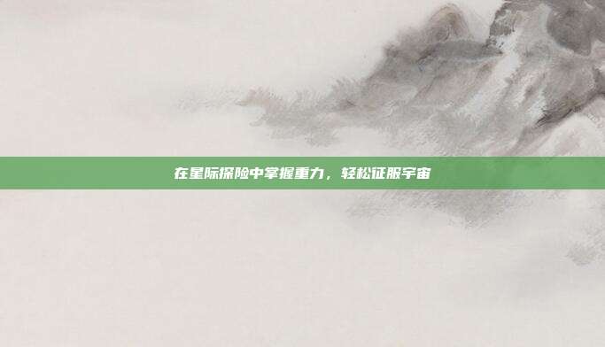 在星际探险中掌握重力,轻松征服宇宙