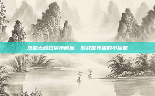 热血无赖白屏未响应,游戏世界里的小插曲