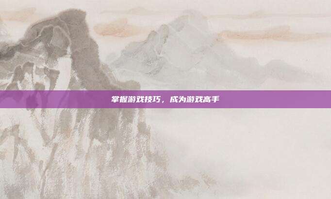 掌握游戏技巧,成为游戏高手