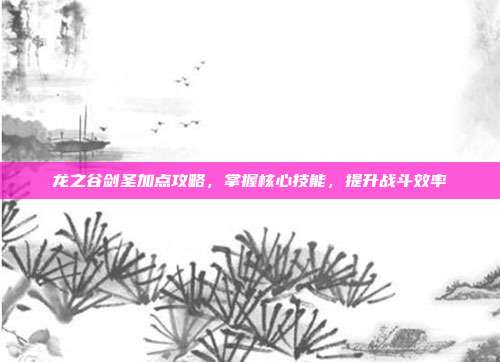 龙之谷剑圣加点攻略，掌握核心技能，提升战斗效率