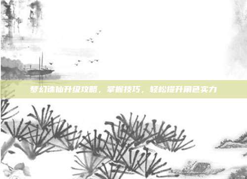 梦幻诛仙升级攻略，掌握技巧，轻松提升角色实力