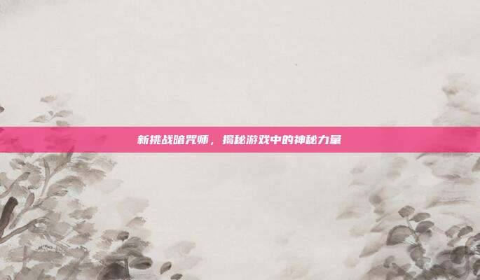 新挑战暗咒师，揭秘游戏中的神秘力量