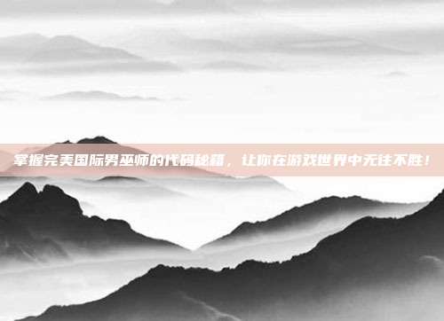 掌握完美国际男巫师的代码秘籍,让你在游戏世界中无往不胜!