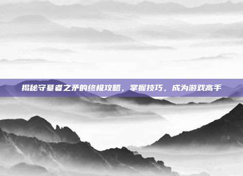 揭秘守墓者之矛的终极攻略，掌握技巧，成为游戏高手